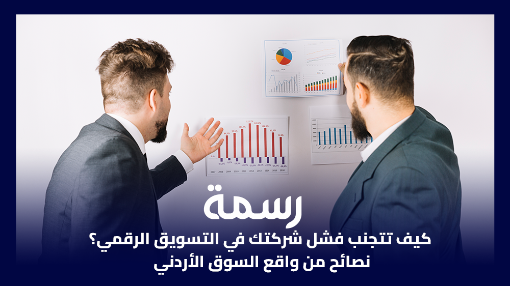 كيف تتجنب فشل شركتك في التسويق الرقمي؟ نصائح من واقع السوق الأردني